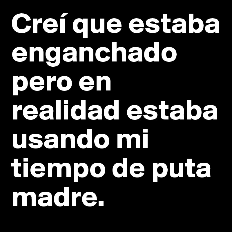 Creí que estaba enganchado pero en realidad estaba usando mi tiempo de puta madre.