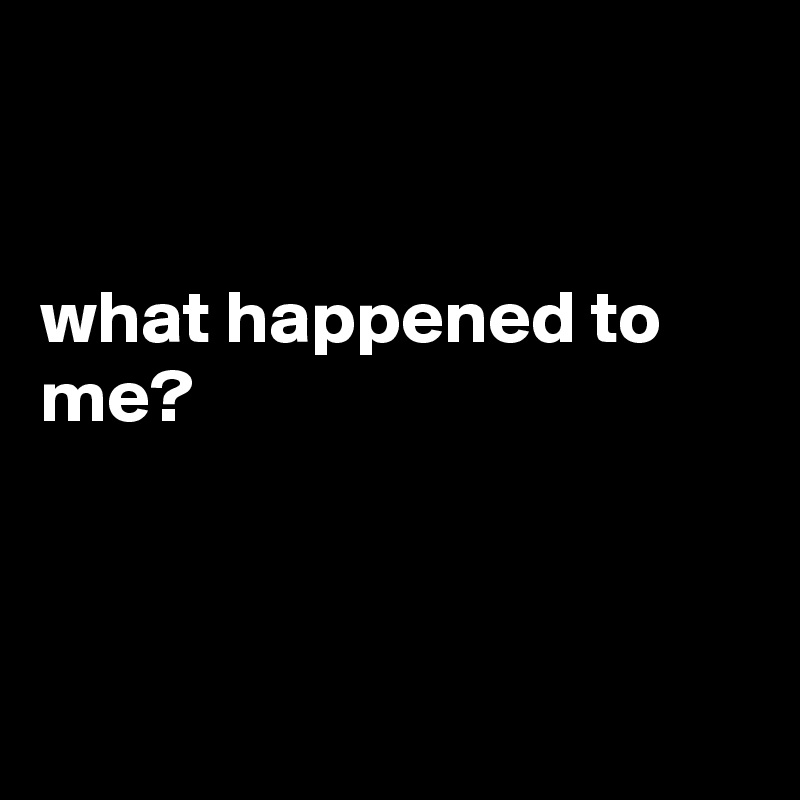 


what happened to me?



