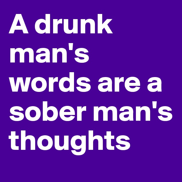 A drunk man's words are a sober man's thoughts