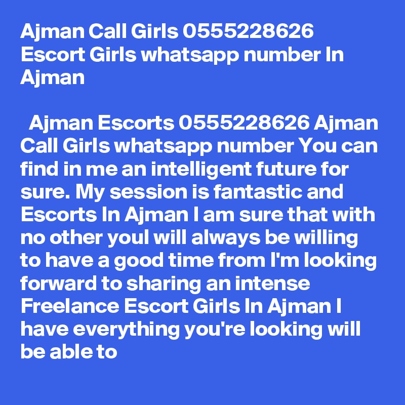 Ajman Call Girls 0555228626 Escort Girls whatsapp number In Ajman

  Ajman Escorts 0555228626 Ajman Call Girls whatsapp number You can find in me an intelligent future for sure. My session is fantastic and Escorts In Ajman I am sure that with no other youI will always be willing to have a good time from I'm looking forward to sharing an intense Freelance Escort Girls In Ajman I have everything you're looking will be able to