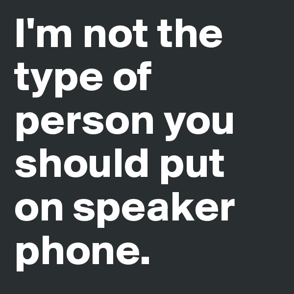 I'm not the type of person you should put on speaker phone. 