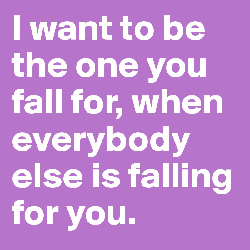 I want to be the one you fall for, when everybody else is falling for you.