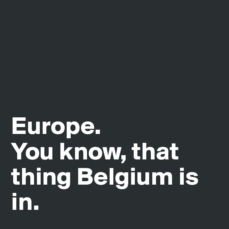 



Europe. 
You know, that thing Belgium is in. 