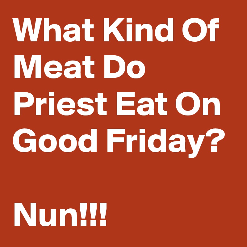 What Kind Of Meat Do Priest Eat On Good Friday?

Nun!!!