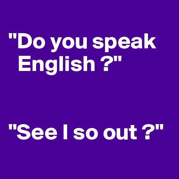 
"Do you speak 
  English ?"


"See I so out ?"
