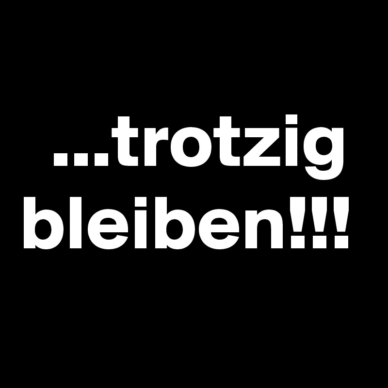 
  ...trotzig bleiben!!!