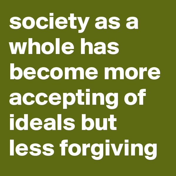 society as a whole has become more accepting of ideals but less forgiving