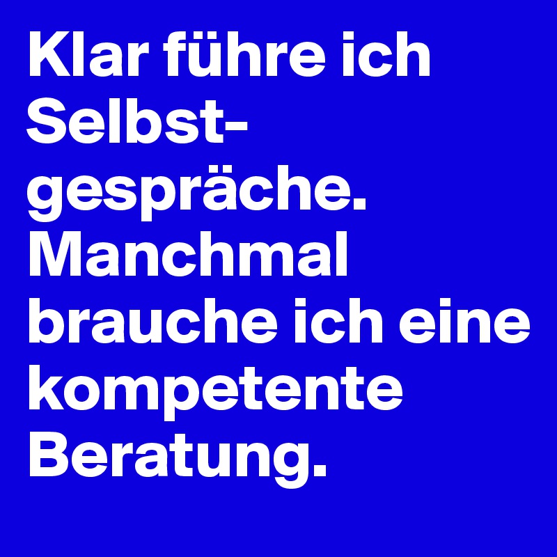 Klar führe ich Selbst-gespräche. Manchmal brauche ich eine kompetente Beratung.