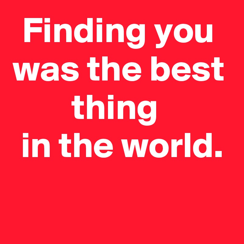 Finding you was the best thing 
 in the world.
