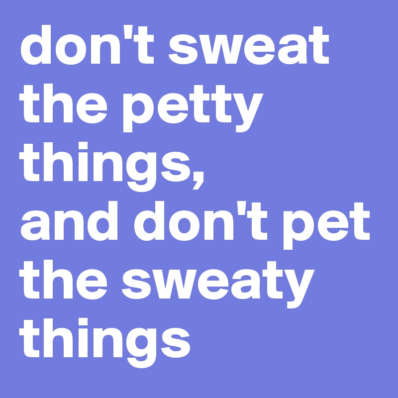 don't sweat the petty things, 
and don't pet the sweaty things