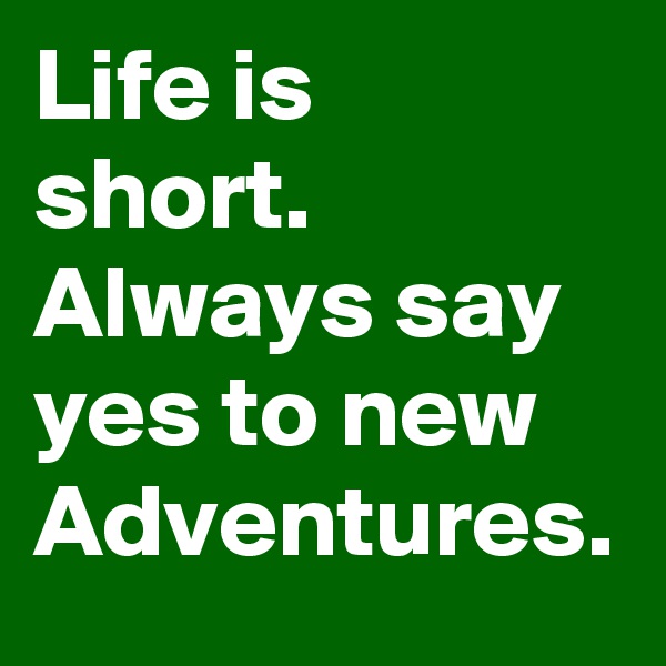 Life is short.
Always say yes to new Adventures.