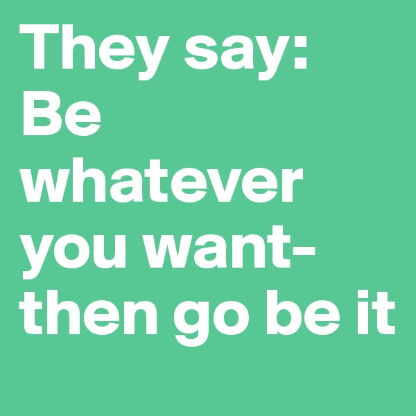 They say: Be whatever you want-then go be it