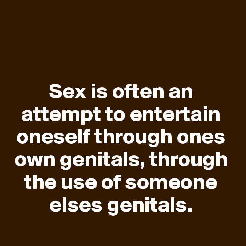 


Sex is often an attempt to entertain oneself through ones own genitals, through the use of someone elses genitals.