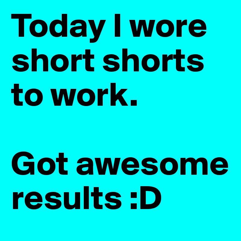 Today I wore short shorts to work. 

Got awesome results :D