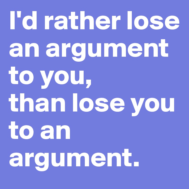 I'd rather lose an argument to you,
than lose you to an argument.