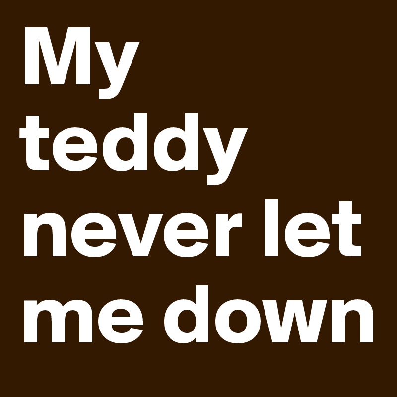 My teddy never let me down