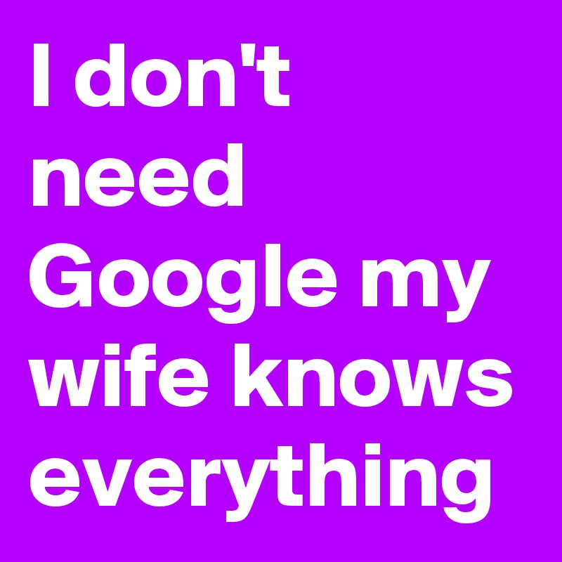 I don't need Google my wife knows everything