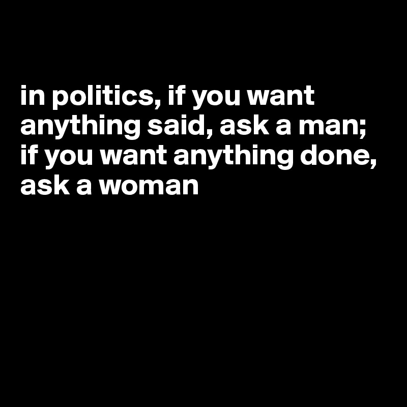 

in politics, if you want anything said, ask a man; if you want anything done, ask a woman





