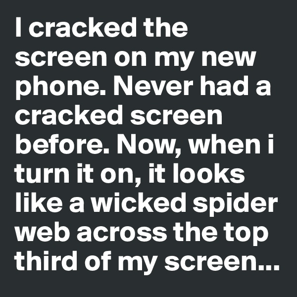 I cracked the screen on my new phone. Never had a cracked screen before. Now, when i turn it on, it looks like a wicked spider web across the top third of my screen...