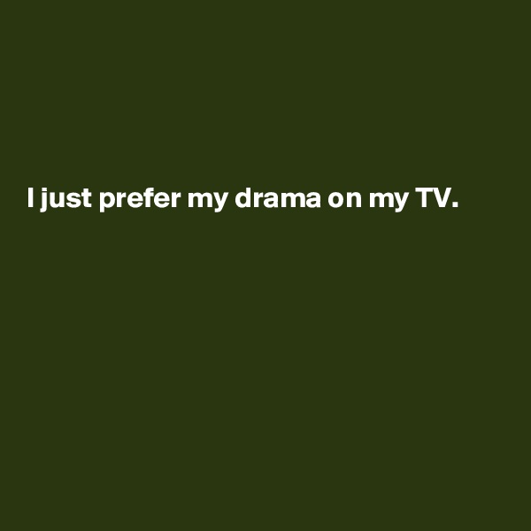 




I just prefer my drama on my TV.








