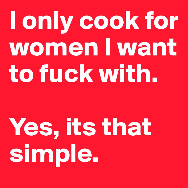 I only cook for women I want to fuck with. 

Yes, its that simple.