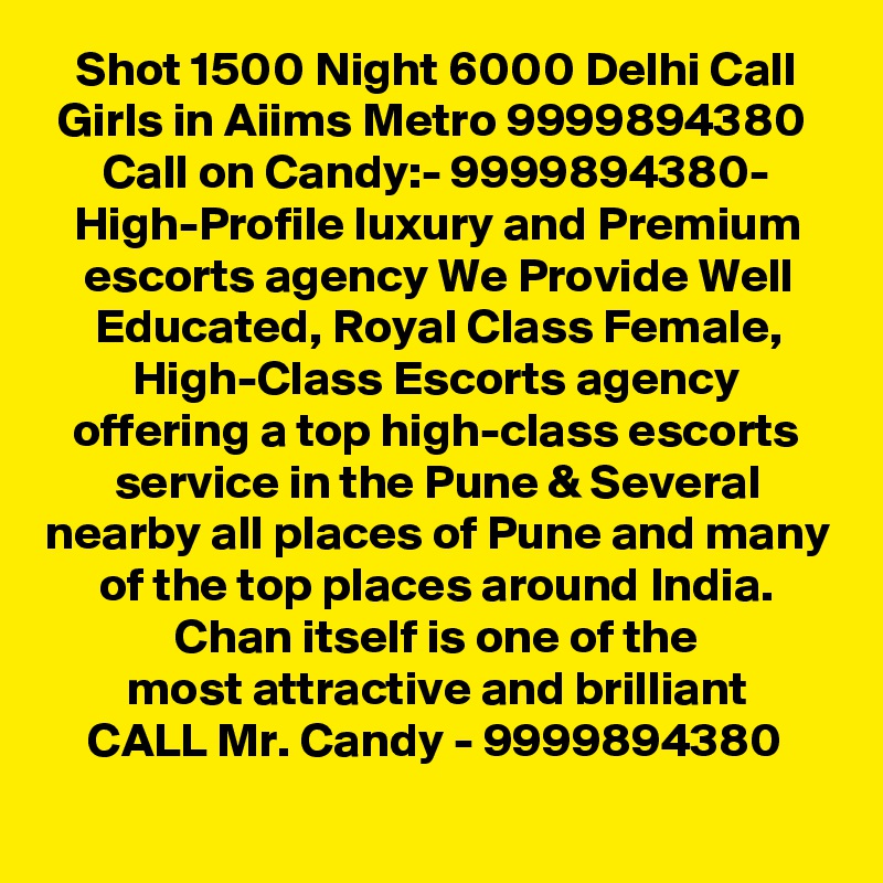 Shot 1500 Night 6000 Delhi Call Girls in Aiims Metro 9999894380 
Call on Candy:- 9999894380- High-Profile luxury and Premium escorts agency We Provide Well Educated, Royal Class Female, High-Class Escorts agency offering a top high-class escorts service in the Pune & Several nearby all places of Pune and many of the top places around India. Chan itself is one of the
most attractive and brilliant
CALL Mr. Candy - 9999894380 
