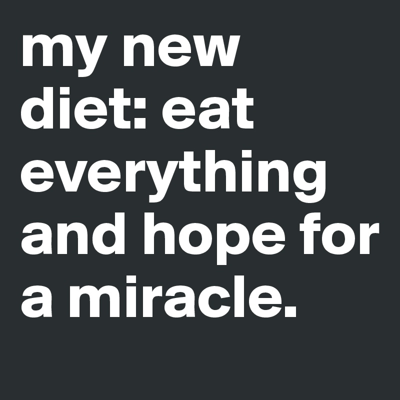 my new diet: eat everything and hope for a miracle.