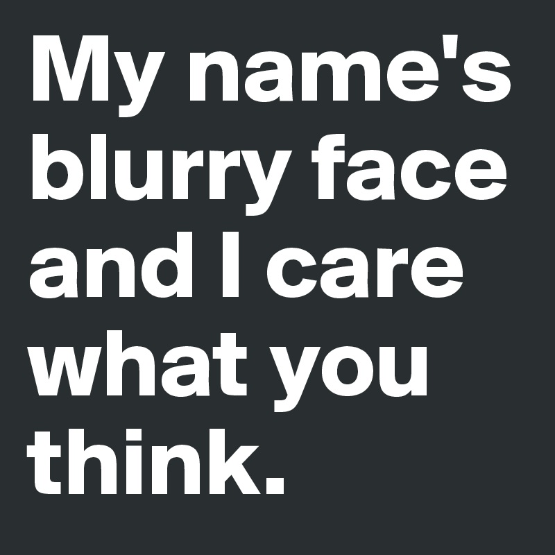 My name's blurry face and I care what you think. 