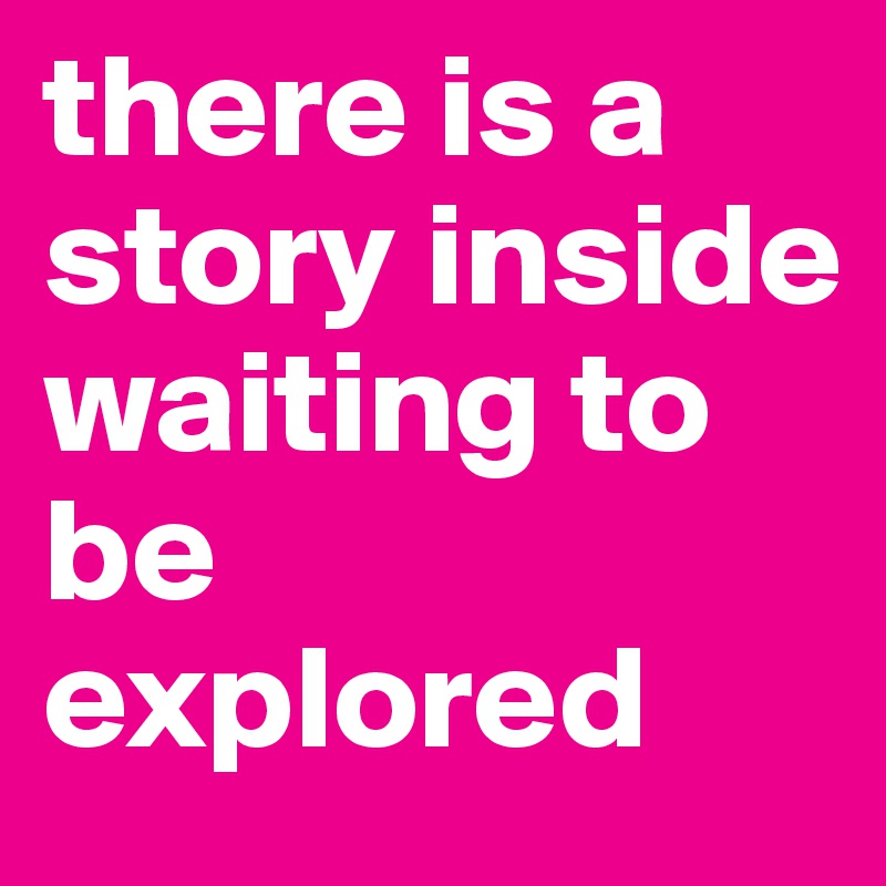 there is a story inside waiting to be explored