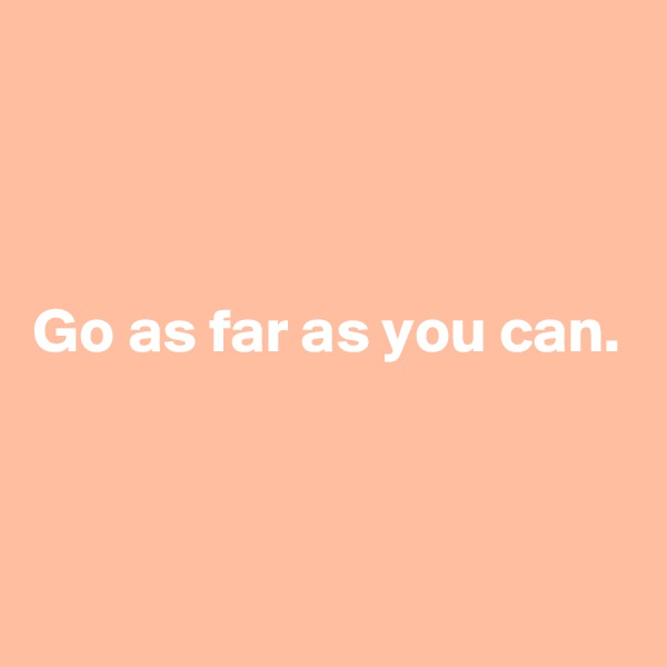 



Go as far as you can.
                                                                                                            