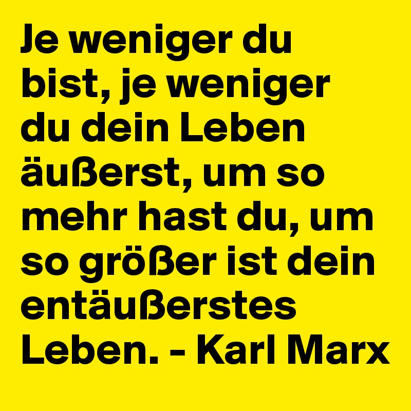 Je weniger du bist, je weniger du dein Leben äußerst, um so mehr hast du, um so größer ist dein entäußerstes Leben. - Karl Marx