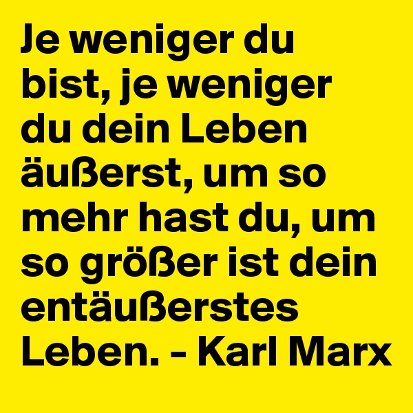 Je weniger du bist, je weniger du dein Leben äußerst, um so mehr hast du, um so größer ist dein entäußerstes Leben. - Karl Marx