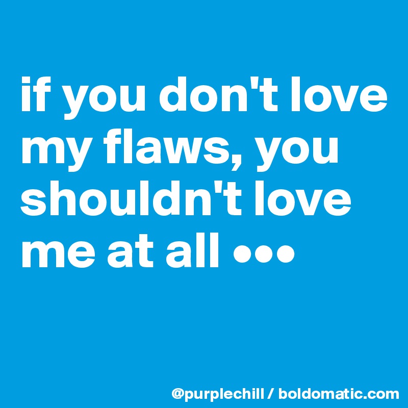 
if you don't love my flaws, you shouldn't love me at all •••
