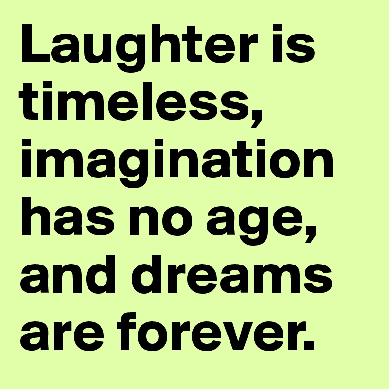 Laughter is timeless, imagination has no age, and dreams are forever. 