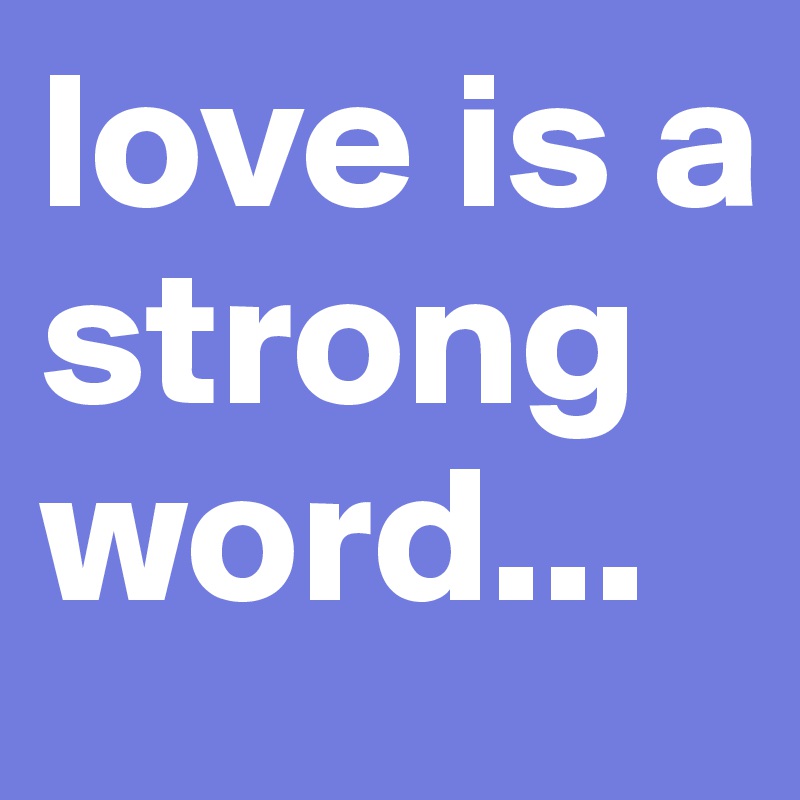 love is a strong word...