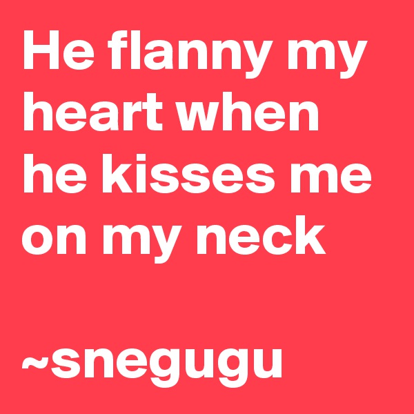 He flanny my heart when he kisses me on my neck  

~snegugu