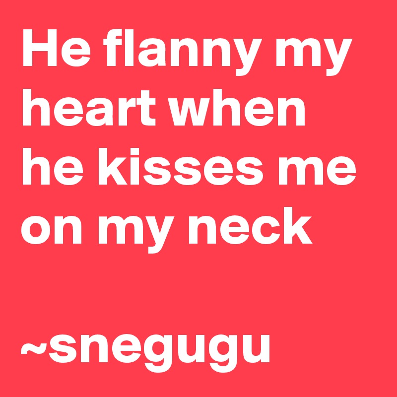 He flanny my heart when he kisses me on my neck  

~snegugu