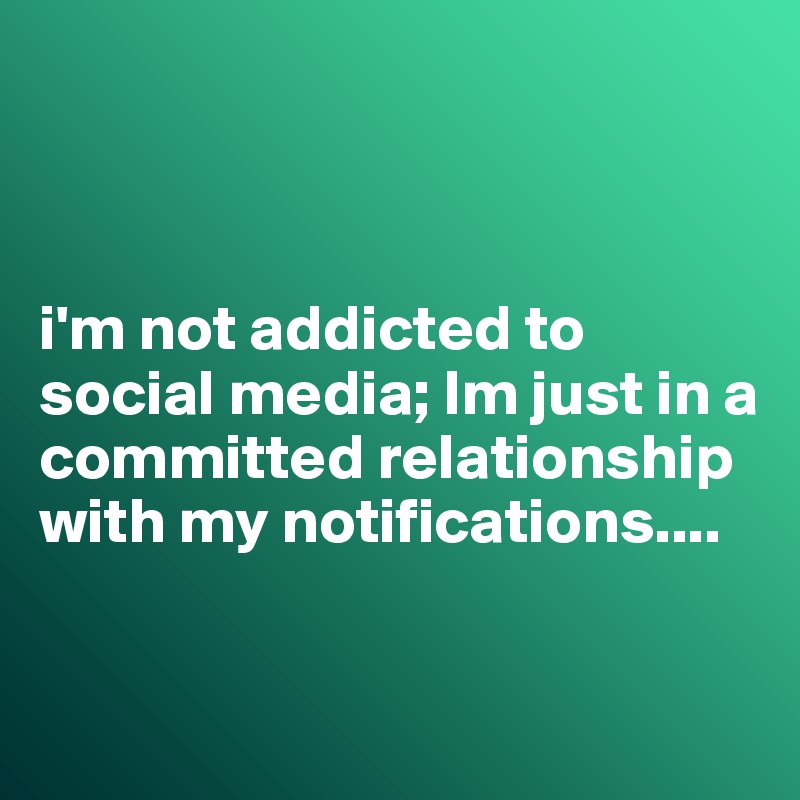 



i'm not addicted to social media; Im just in a committed relationship with my notifications....


