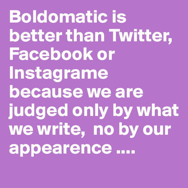 Boldomatic is better than Twitter, Facebook or Instagrame because we are judged only by what we write,  no by our appearence ....