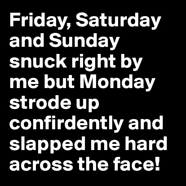 Friday, Saturday and Sunday snuck right by me but Monday strode up confirdently and slapped me hard across the face!