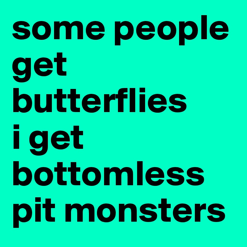 some people get butterflies
i get bottomless pit monsters