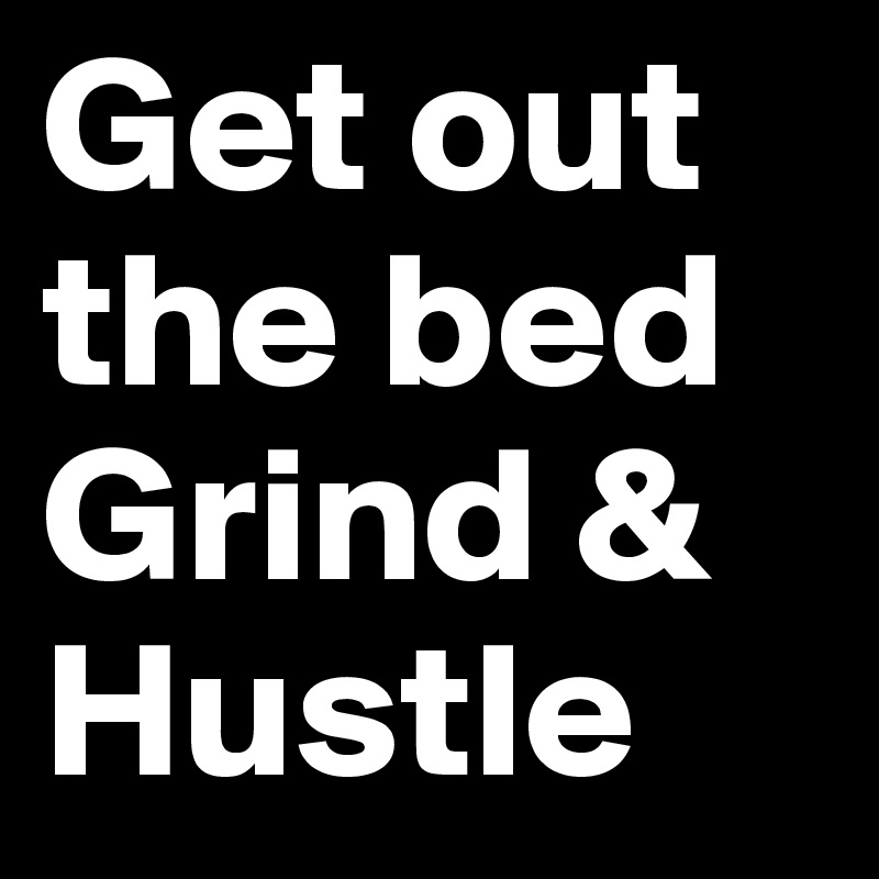 Get out the bed 
Grind &
Hustle