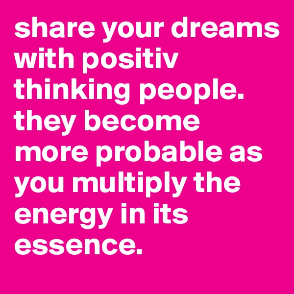 share your dreams with positiv thinking people. they become more probable as you multiply the energy in its essence.