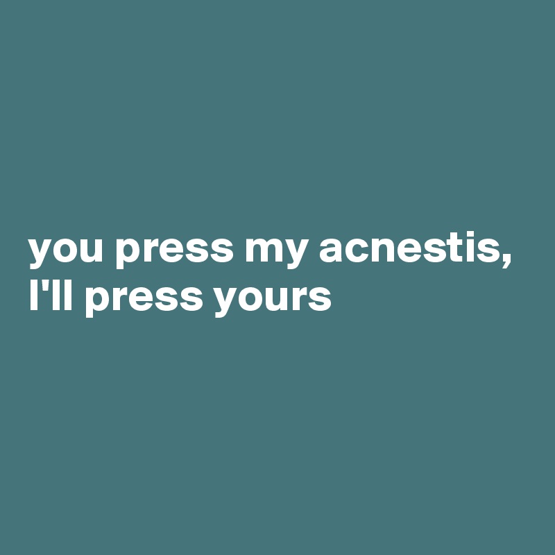 



you press my acnestis, I'll press yours



