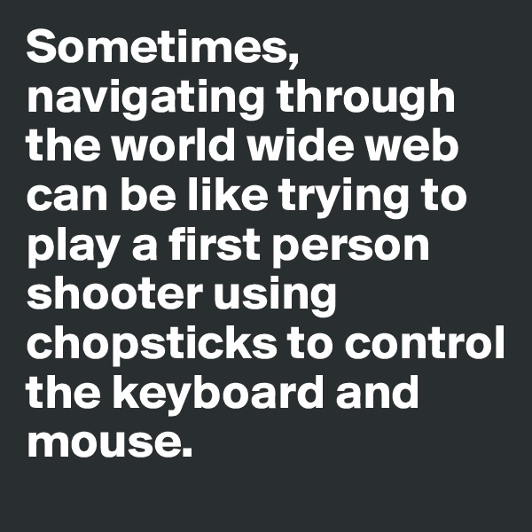 Sometimes, navigating through the world wide web can be like trying to play a first person shooter using chopsticks to control 
the keyboard and mouse. 