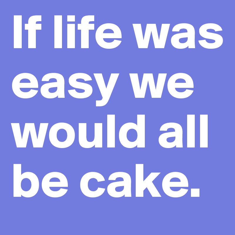 If life was easy we would all be cake. 