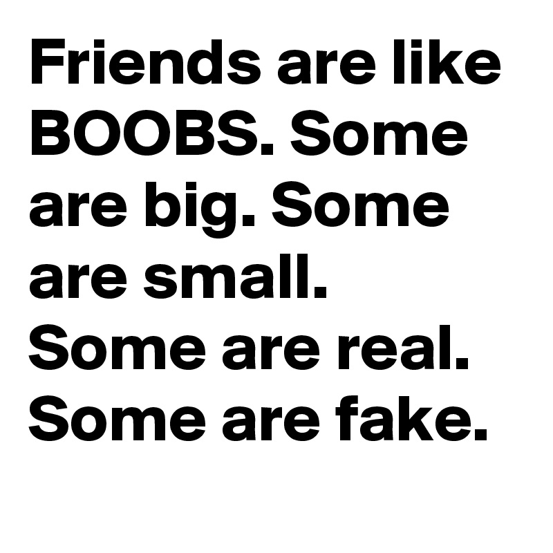 Friends are like BOOBS. Some are big. Some are small. Some are real. Some are fake.