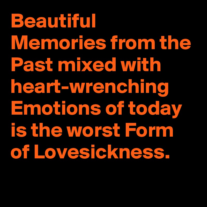 Beautiful Memories from the Past mixed with heart-wrenching Emotions of today is the worst Form of Lovesickness.
