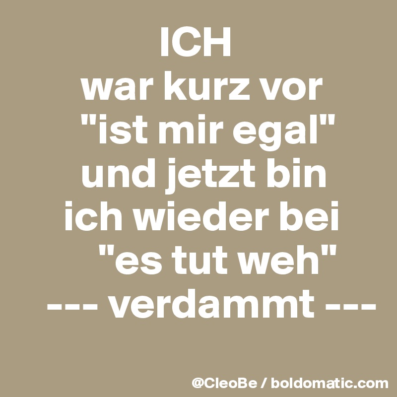 ICH war kurz vor "ist mir egal" und jetzt bin ich wieder bei "es tut