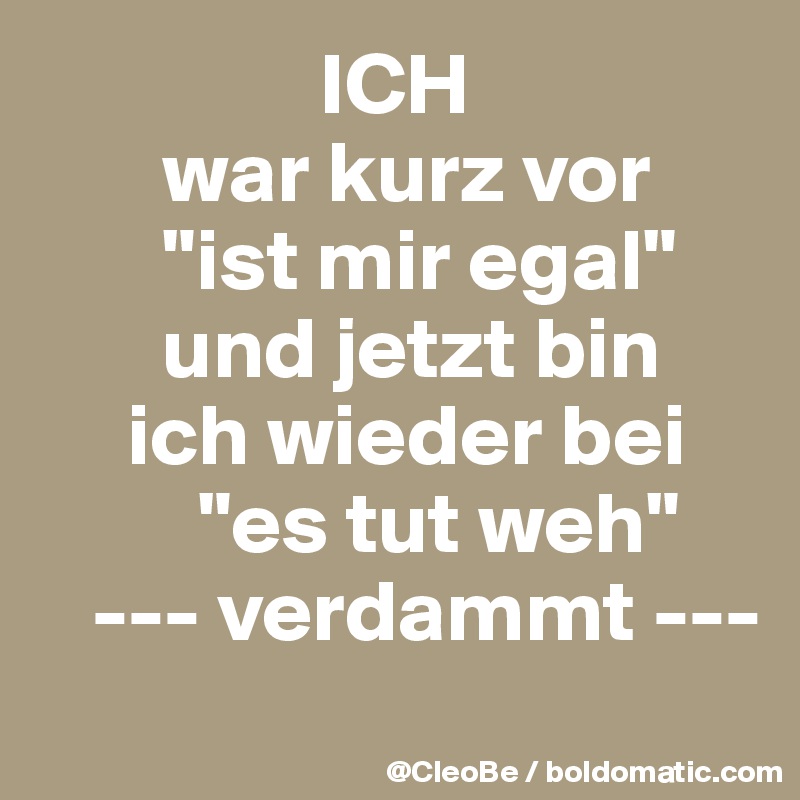                 ICH 
       war kurz vor
       "ist mir egal"
       und jetzt bin
     ich wieder bei
         "es tut weh"
   --- verdammt ---
